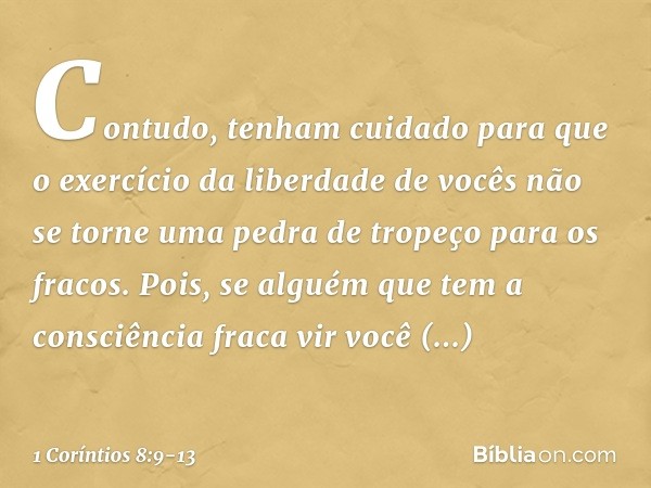 Contudo, tenham cuidado para que o exercício da liberdade de vocês não se torne uma pedra de tropeço para os fracos. Pois, se alguém que tem a consciência fraca