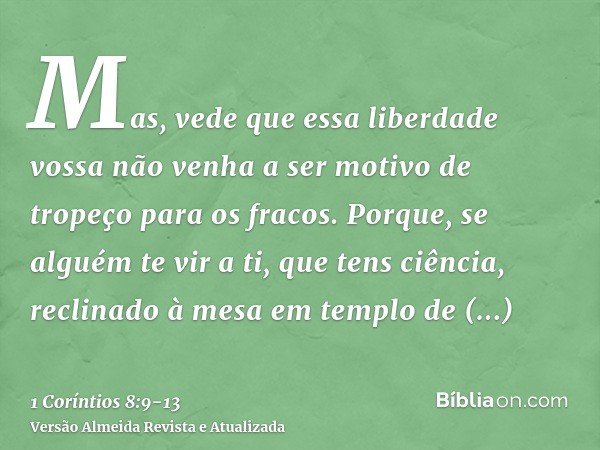 Mas, vede que essa liberdade vossa não venha a ser motivo de tropeço para os fracos.Porque, se alguém te vir a ti, que tens ciência, reclinado à mesa em templo 