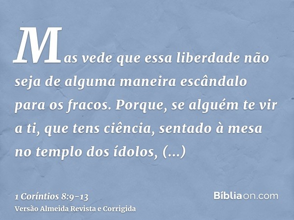 Mas vede que essa liberdade não seja de alguma maneira escândalo para os fracos.Porque, se alguém te vir a ti, que tens ciência, sentado à mesa no templo dos íd