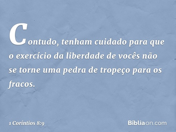 Contudo, tenham cuidado para que o exercício da liberdade de vocês não se torne uma pedra de tropeço para os fracos. -- 1 Coríntios 8:9