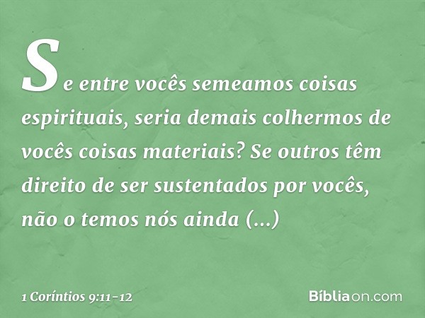 Se entre vocês semeamos coisas espirituais, seria demais colhermos de vocês coisas materiais? Se outros têm direito de ser sustentados por vocês, não o temos nó