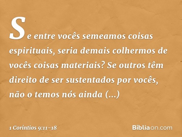 Se entre vocês semeamos coisas espirituais, seria demais colhermos de vocês coisas materiais? Se outros têm direito de ser sustentados por vocês, não o temos nó