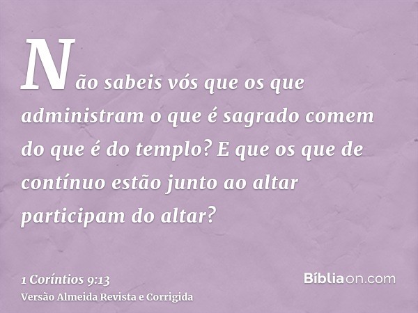Não sabeis vós que os que administram o que é sagrado comem do que é do templo? E que os que de contínuo estão junto ao altar participam do altar?