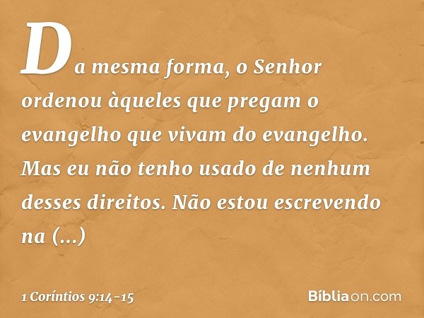 Da mesma forma, o Senhor ordenou àqueles que pregam o evangelho que vivam do evangelho. Mas eu não tenho usado de nenhum desses direitos. Não estou escrevendo n