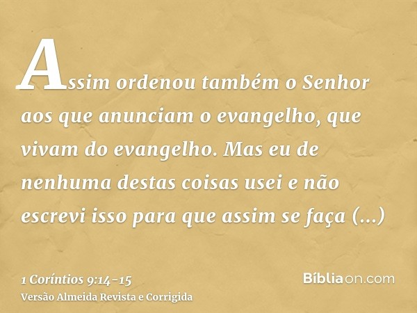 Assim ordenou também o Senhor aos que anunciam o evangelho, que vivam do evangelho.Mas eu de nenhuma destas coisas usei e não escrevi isso para que assim se faç