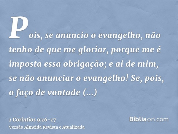 Pois, se anuncio o evangelho, não tenho de que me gloriar, porque me é imposta essa obrigação; e ai de mim, se não anunciar o evangelho!Se, pois, o faço de vont