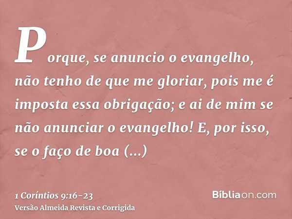 Porque, se anuncio o evangelho, não tenho de que me gloriar, pois me é imposta essa obrigação; e ai de mim se não anunciar o evangelho!E, por isso, se o faço de