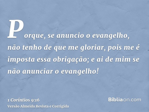 Porque, se anuncio o evangelho, não tenho de que me gloriar, pois me é imposta essa obrigação; e ai de mim se não anunciar o evangelho!