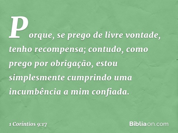 Porque, se prego de livre vontade, tenho recompensa; contudo, como prego por obrigação, estou simplesmente cumprindo uma incumbência a mim confiada. -- 1 Corínt