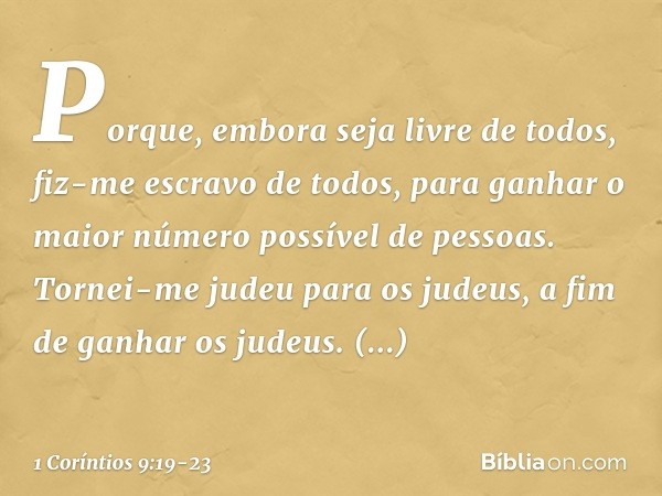 Porque, embora seja livre de todos, fiz-me escravo de todos, para ganhar o maior número possível de pessoas. Tornei-me judeu para os judeus, a fim de ganhar os 