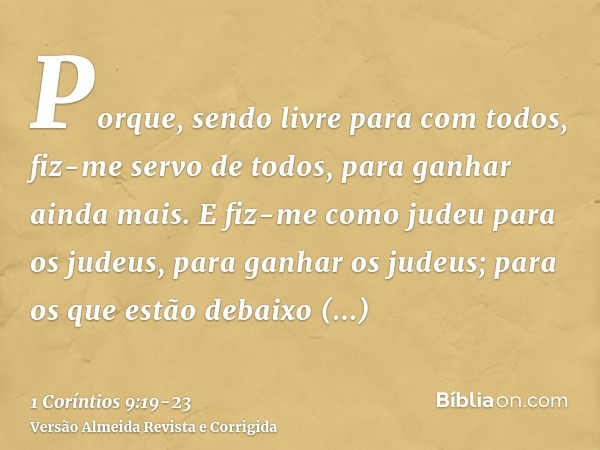 Porque, sendo livre para com todos, fiz-me servo de todos, para ganhar ainda mais.E fiz-me como judeu para os judeus, para ganhar os judeus; para os que estão d