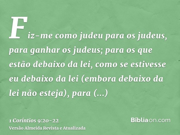 Fiz-me como judeu para os judeus, para ganhar os judeus; para os que estão debaixo da lei, como se estivesse eu debaixo da lei (embora debaixo da lei não esteja