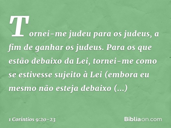 Tornei-me judeu para os judeus, a fim de ganhar os judeus. Para os que estão debaixo da Lei, tornei-me como se estivesse sujeito à Lei (embora eu mesmo não este