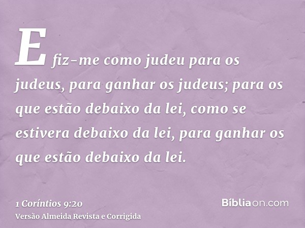 E fiz-me como judeu para os judeus, para ganhar os judeus; para os que estão debaixo da lei, como se estivera debaixo da lei, para ganhar os que estão debaixo d