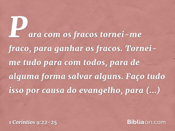 Para com os fracos tornei-me fraco, para ganhar os fracos. Tornei-me tudo para com todos, para de alguma forma salvar alguns. Faço tudo isso por causa do evange