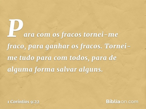 Para com os fracos tornei-me fraco, para ganhar os fracos. Tornei-me tudo para com todos, para de alguma forma salvar alguns. -- 1 Coríntios 9:22