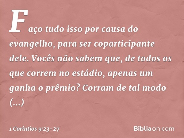 Faço tudo isso por causa do evangelho, para ser coparticipante dele. Vocês não sabem que, de todos os que correm no estádio, apenas um ganha o prêmio? Corram de