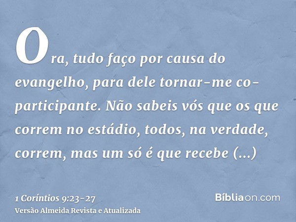 Ora, tudo faço por causa do evangelho, para dele tornar-me co-participante.Não sabeis vós que os que correm no estádio, todos, na verdade, correm, mas um só é q