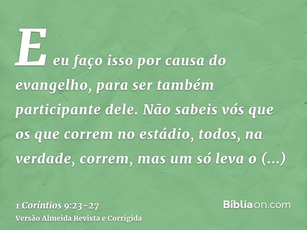 E eu faço isso por causa do evangelho, para ser também participante dele.Não sabeis vós que os que correm no estádio, todos, na verdade, correm, mas um só leva 