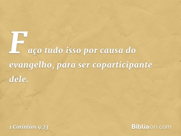 Faço tudo isso por causa do evangelho, para ser coparticipante dele. -- 1 Coríntios 9:23