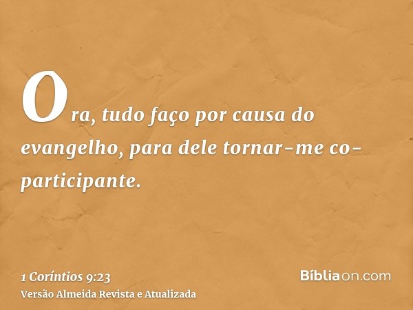 Ora, tudo faço por causa do evangelho, para dele tornar-me co-participante.
