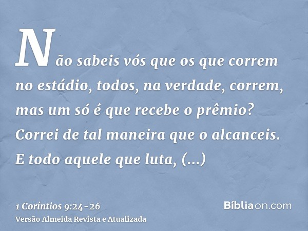 Não sabeis vós que os que correm no estádio, todos, na verdade, correm, mas um só é que recebe o prêmio? Correi de tal maneira que o alcanceis.E todo aquele que