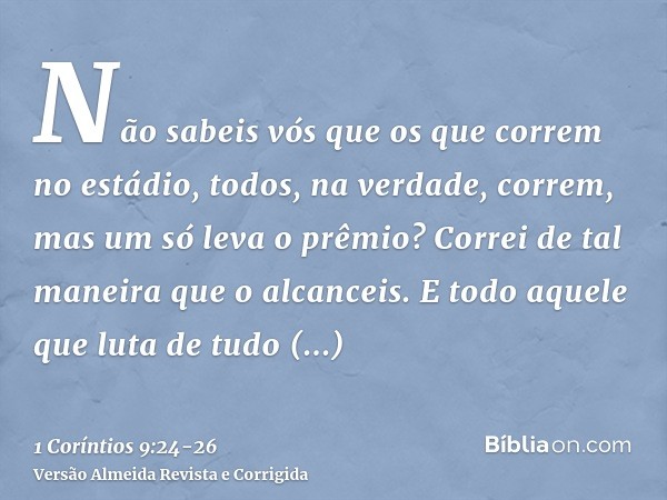 Não sabeis vós que os que correm no estádio, todos, na verdade, correm, mas um só leva o prêmio? Correi de tal maneira que o alcanceis.E todo aquele que luta de