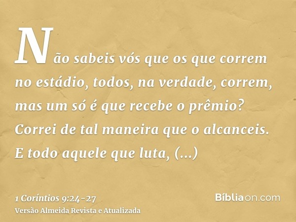 Não sabeis vós que os que correm no estádio, todos, na verdade, correm, mas um só é que recebe o prêmio? Correi de tal maneira que o alcanceis.E todo aquele que