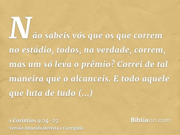 Não sabeis vós que os que correm no estádio, todos, na verdade, correm, mas um só leva o prêmio? Correi de tal maneira que o alcanceis.E todo aquele que luta de