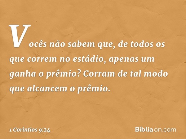 Vocês não sabem que, de todos os que correm no estádio, apenas um ganha o prêmio? Corram de tal modo que alcancem o prêmio. -- 1 Coríntios 9:24