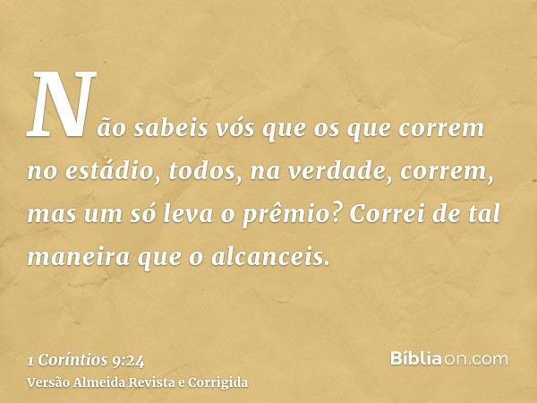 Não sabeis vós que os que correm no estádio, todos, na verdade, correm, mas um só leva o prêmio? Correi de tal maneira que o alcanceis.