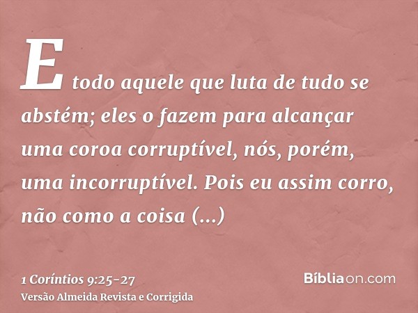 E todo aquele que luta de tudo se abstém; eles o fazem para alcançar uma coroa corruptível, nós, porém, uma incorruptível.Pois eu assim corro, não como a coisa 