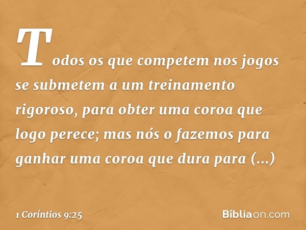 Todos os que competem nos jogos se submetem a um treinamento rigoroso, para obter uma coroa que logo perece; mas nós o fazemos para ganhar uma coroa que dura pa