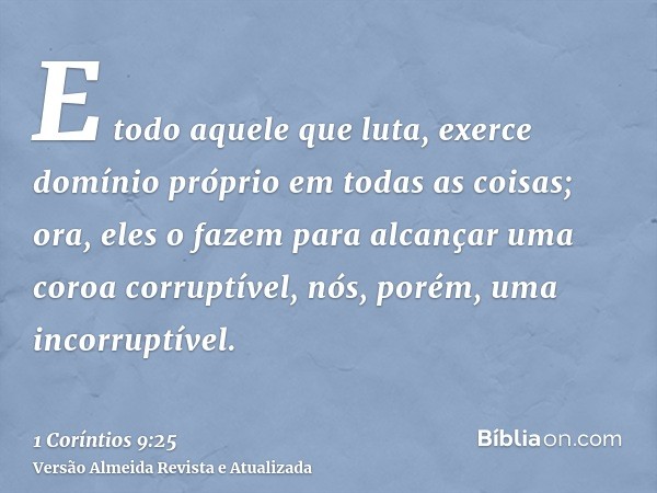 E todo aquele que luta, exerce domínio próprio em todas as coisas; ora, eles o fazem para alcançar uma coroa corruptível, nós, porém, uma incorruptível.