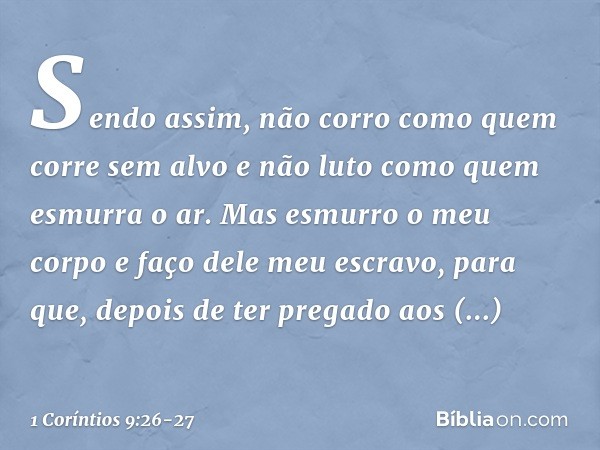 Sendo assim, não corro como quem corre sem alvo e não luto como quem esmurra o ar. Mas esmurro o meu corpo e faço dele meu escravo, para que, depois de ter preg