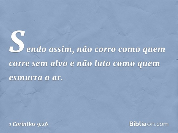 Sendo assim, não corro como quem corre sem alvo e não luto como quem esmurra o ar. -- 1 Coríntios 9:26