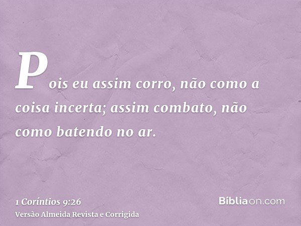 Pois eu assim corro, não como a coisa incerta; assim combato, não como batendo no ar.