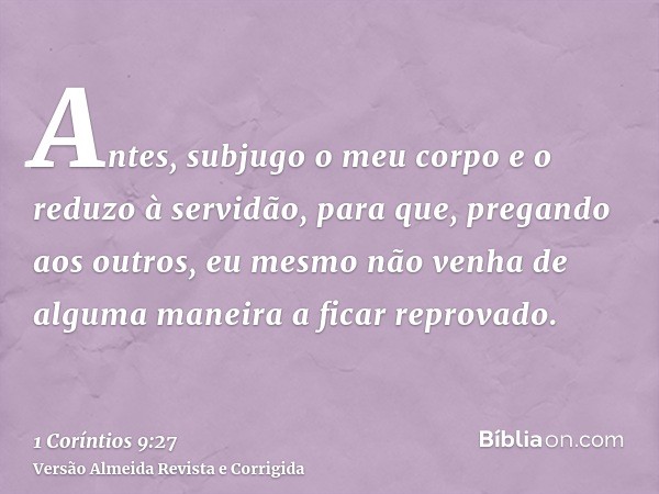 Antes, subjugo o meu corpo e o reduzo à servidão, para que, pregando aos outros, eu mesmo não venha de alguma maneira a ficar reprovado.