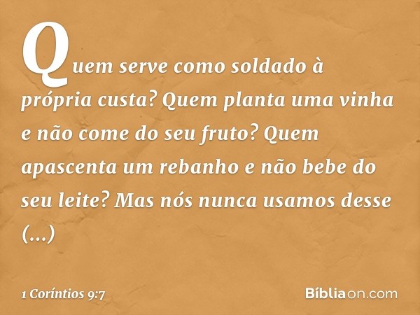 Quem serve como soldado à própria custa? Quem planta uma vinha e não come do seu fruto? Quem apascenta um rebanho e não bebe do seu leite?
Mas nós nunca usamos 