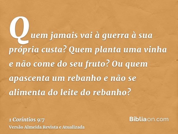 Quem jamais vai à guerra à sua própria custa? Quem planta uma vinha e não come do seu fruto? Ou quem apascenta um rebanho e não se alimenta do leite do rebanho?