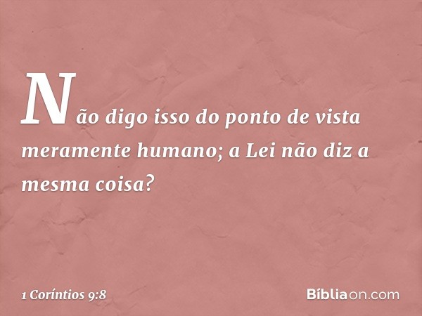 Não digo isso do ponto de vista meramente humano; a Lei não diz a mesma coisa? -- 1 Coríntios 9:8