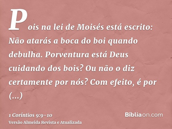 Pois na lei de Moisés está escrito: Não atarás a boca do boi quando debulha. Porventura está Deus cuidando dos bois?Ou não o diz certamente por nós? Com efeito,