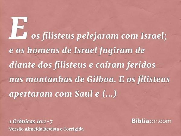 E os filisteus pelejaram com Israel; e os homens de Israel fugiram de diante dos filisteus e caíram feridos nas montanhas de Gilboa.E os filisteus apertaram com