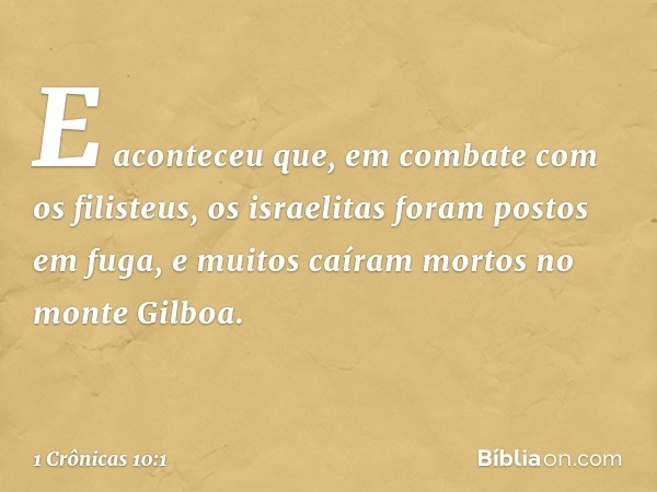 E aconteceu que, em combate com os filisteus, os israelitas foram postos em fuga, e muitos caíram mortos no monte Gilboa. -- 1 Crônicas 10:1