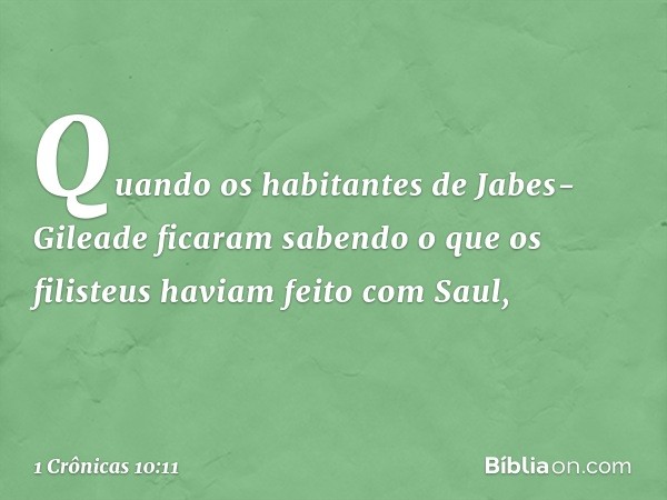 Quando os habitantes de Jabes-Gileade ficaram sabendo o que os filisteus haviam feito com Saul, -- 1 Crônicas 10:11