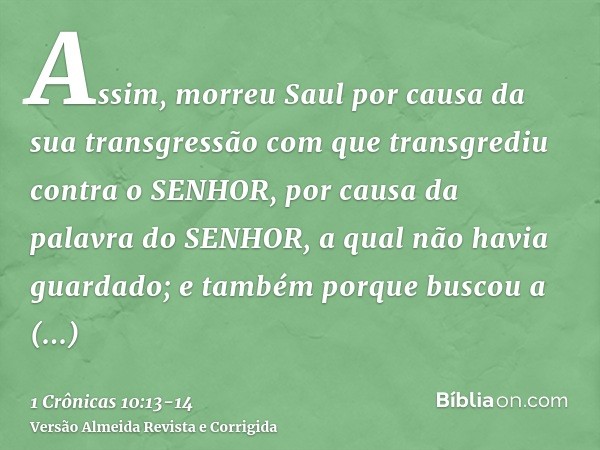 Assim, morreu Saul por causa da sua transgressão com que transgrediu contra o SENHOR, por causa da palavra do SENHOR, a qual não havia guardado; e também porque