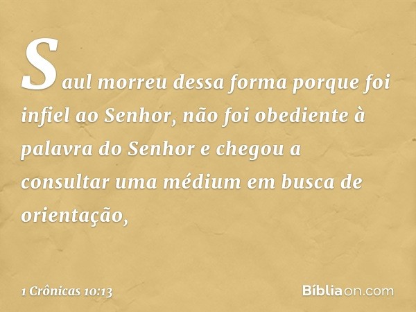 Saul morreu dessa forma porque foi infiel ao Senhor, não foi obediente à palavra do Senhor e chegou a consultar uma médium em busca de orientação, -- 1 Crônicas