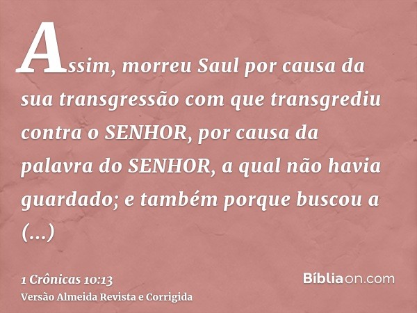 Assim, morreu Saul por causa da sua transgressão com que transgrediu contra o SENHOR, por causa da palavra do SENHOR, a qual não havia guardado; e também porque