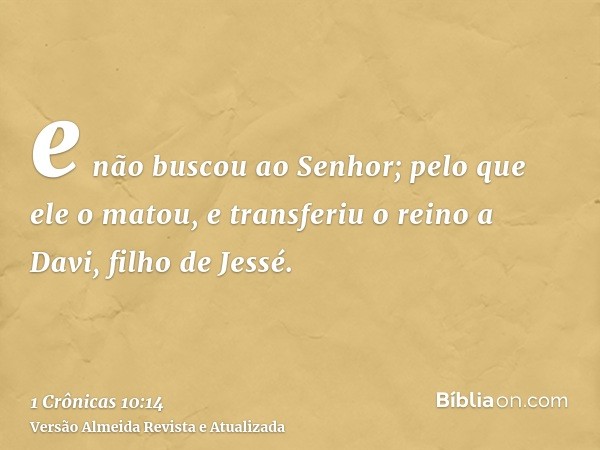 e não buscou ao Senhor; pelo que ele o matou, e transferiu o reino a Davi, filho de Jessé.