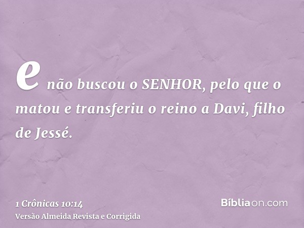 e não buscou o SENHOR, pelo que o matou e transferiu o reino a Davi, filho de Jessé.